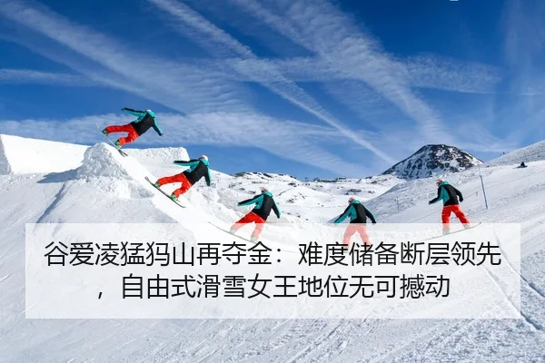 谷爱凌猛犸山再夺金：难度储备断层领先，自由式滑雪女王地位无可撼动